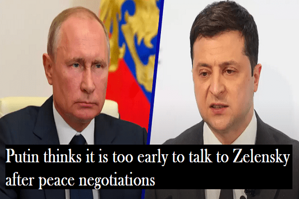 Putin thinks it is too early to talk to Zelensky after peace negotiations